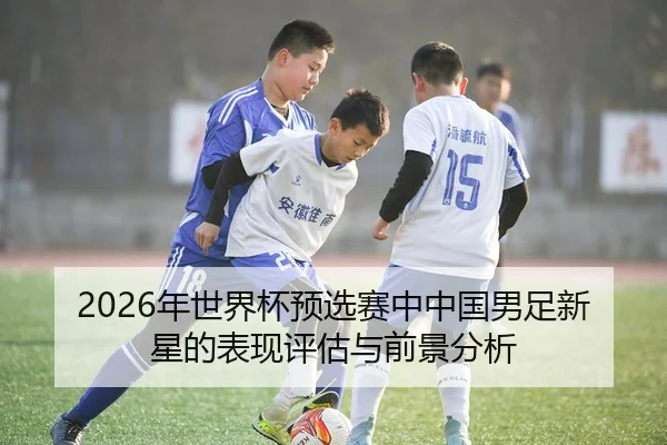 2026年世界杯预选赛中中国男足新星的表现评估与前景分析