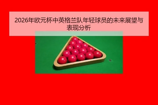 2026年欧元杯中英格兰队年轻球员的未来展望与表现分析