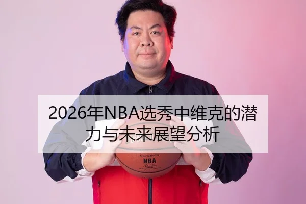 2026年NBA选秀中维克的潜力与未来展望分析
