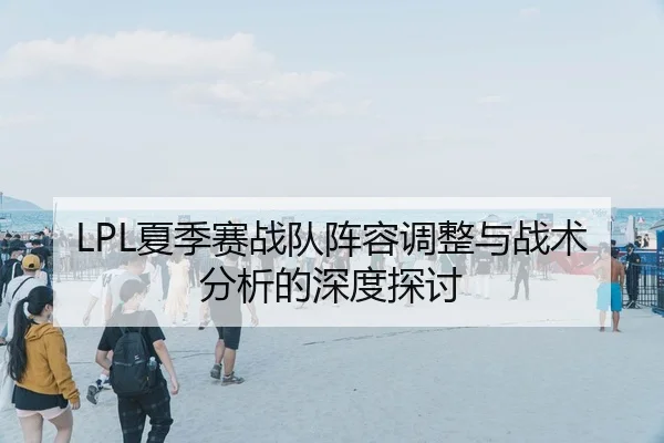 LPL夏季赛战队阵容调整与战术分析的深度探讨