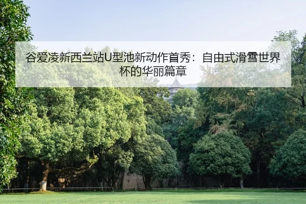 谷爱凌新西兰站U型池新动作首秀：自由式滑雪世界杯的华丽篇章