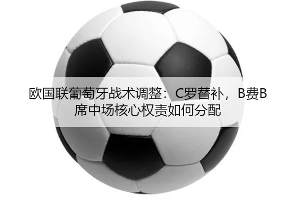欧国联葡萄牙战术调整：C罗替补，B费B席中场核心权责如何分配