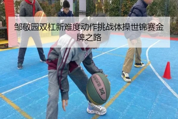 邹敬园双杠新难度动作挑战体操世锦赛金牌之路