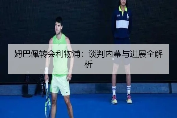 姆巴佩转会利物浦：谈判内幕与进展全解析
