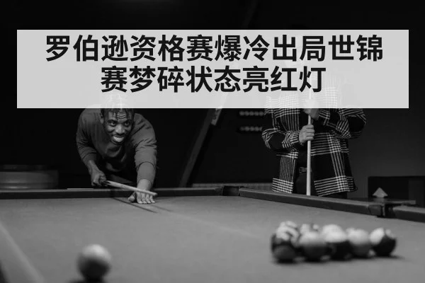 罗伯逊资格赛爆冷出局世锦赛梦碎状态亮红灯
