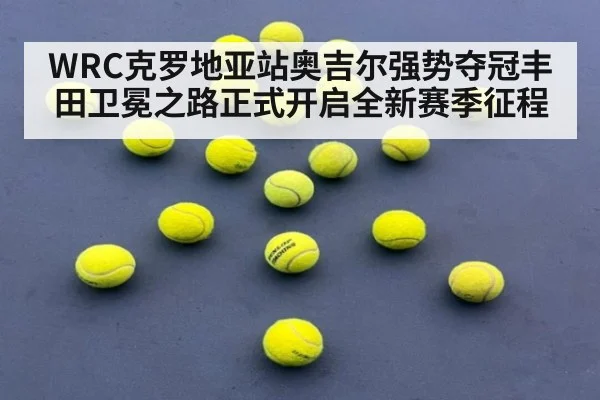 WRC克罗地亚站奥吉尔强势夺冠丰田卫冕之路正式开启全新赛季征程
