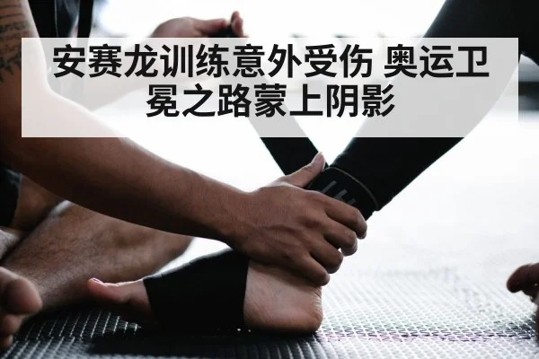 安赛龙训练意外受伤 奥运卫冕之路蒙上阴影