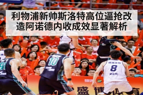 利物浦新帅斯洛特高位逼抢改造阿诺德内收成效显著解析
