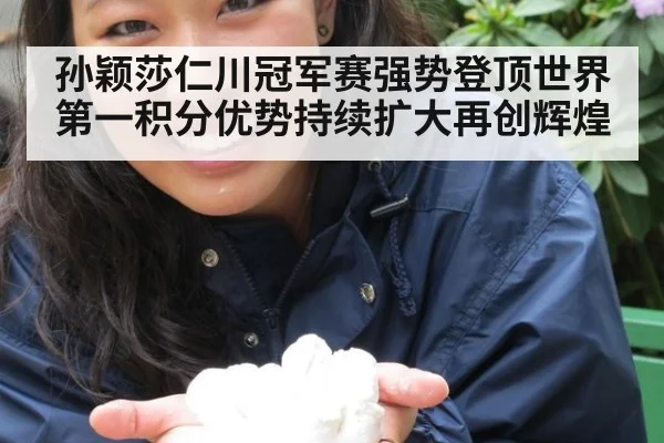 孙颖莎仁川冠军赛强势登顶世界第一积分优势持续扩大再创辉煌